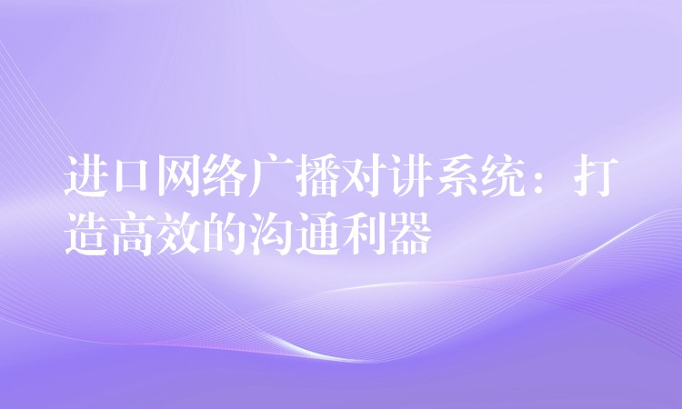 进口网络广播对讲系统:打造高效的沟通利器 进口网络广播对讲系统:打造高效的沟通利器