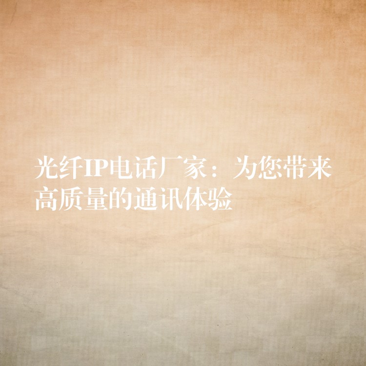 光纤IP电话厂家:为您带来高质量的通讯体验 光纤IP电话厂家:为您带来高质量的通讯体验