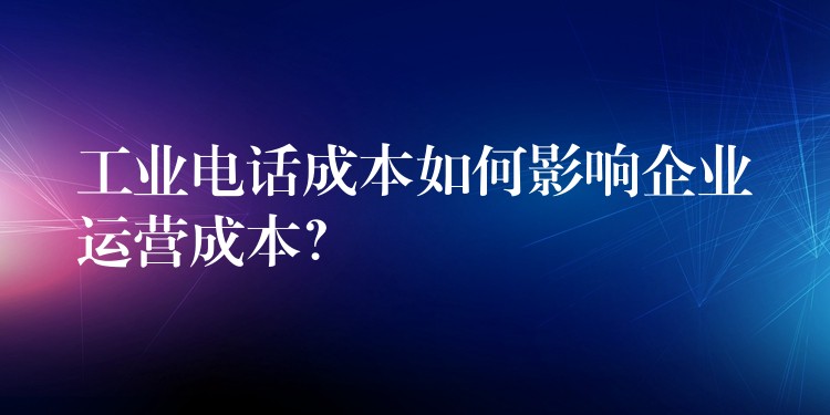  工业电话成本如何影响企业运营成本？