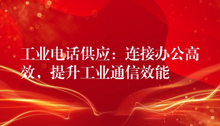 工业电话供应:连接办公高效,提升工业通信效能 工业电话供应:连接办公高效,提升工业通信效能