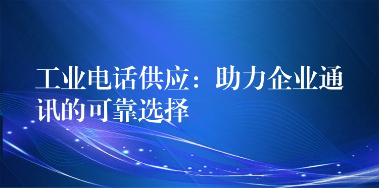 工业电话供应:助力企业通讯的可靠选择 工业电话供应:助力企业通讯的可靠选择