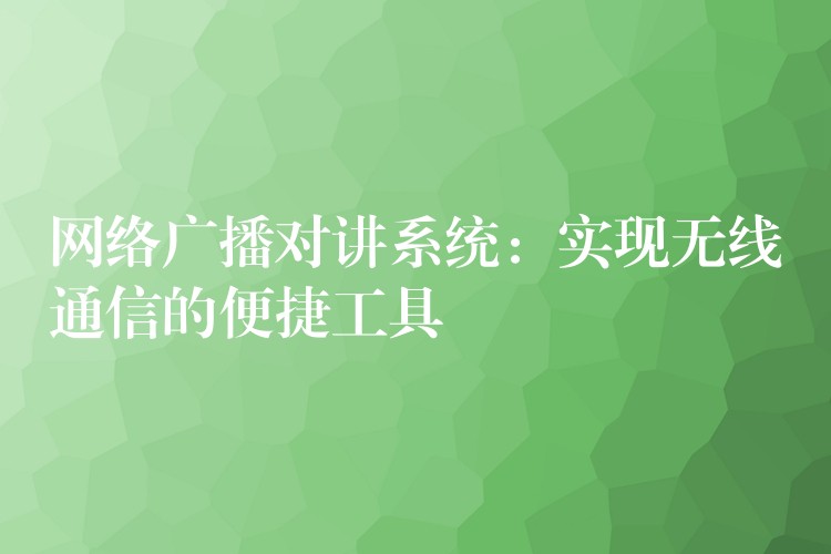 网络广播对讲系统：实现无线通信的便捷工具