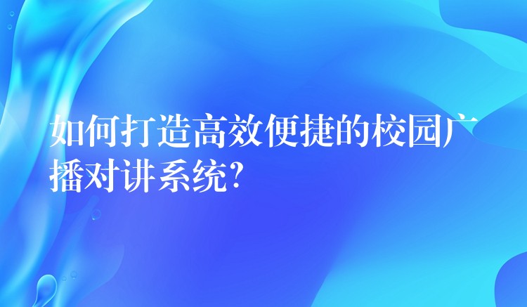 如何打造高效便捷的校园广播对讲系统? 如何打造高效便捷的校园广播对讲系统?