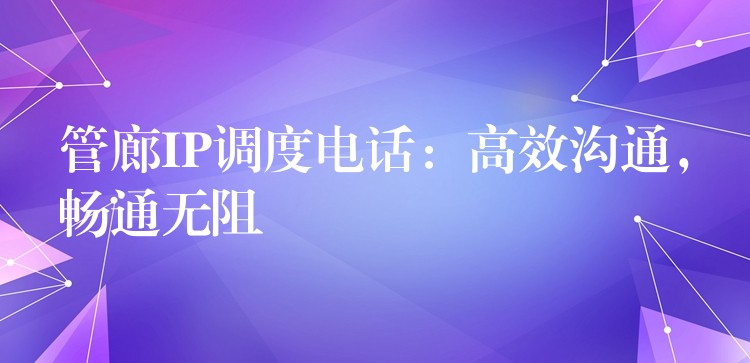 管廊IP调度电话:高效沟通,畅通无阻 管廊IP调度电话:高效沟通,畅通无阻