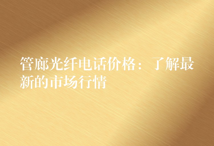  管廊光纤电话价格：了解最新的市场行情