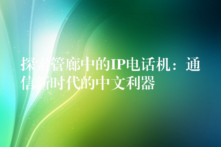 探索管廊中的IP电话机:通信新时代的中文利器 探索管廊中的IP电话机:通信新时代的中文利器