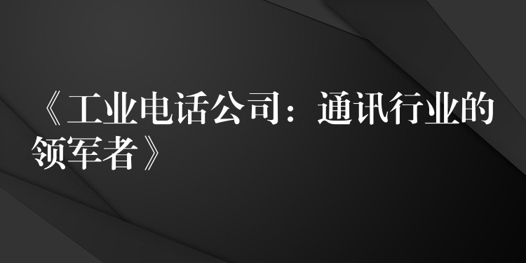 《工业电话公司:通讯行业的领军者》 《工业电话公司:通讯行业的领军者》