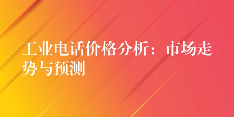 工业电话价格分析：市场走势与预测