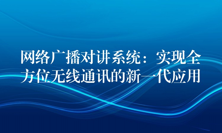  网络广播对讲系统：实现全方位无线通讯的新一代应用