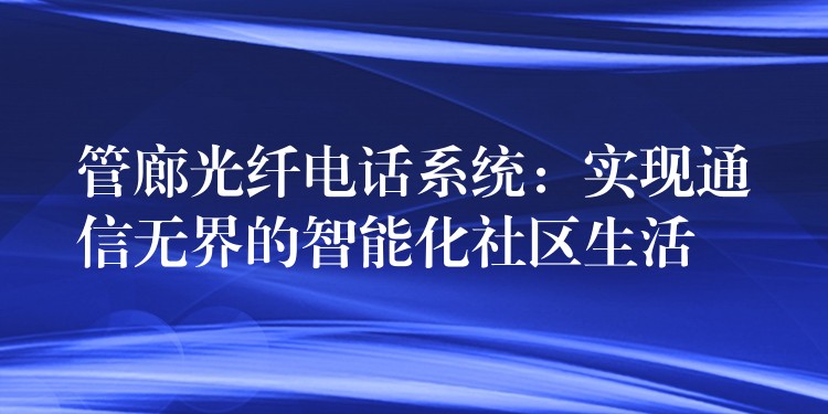  管廊光纤电话系统：实现通信无界的智能化社区生活