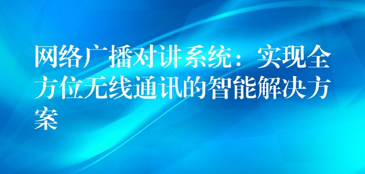  网络广播对讲系统：实现全方位无线通讯的智能解决方案