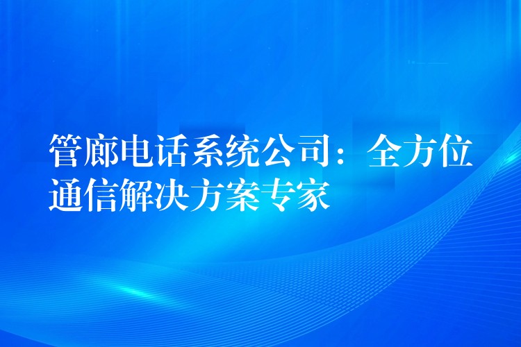 管廊电话系统公司:全方位通信解决方案专家 管廊电话系统公司:全方位通信解决方案专家