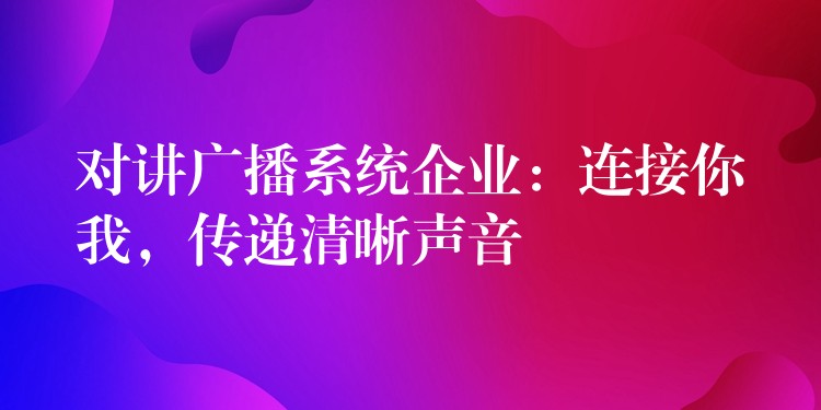 对讲广播系统企业:连接你我,传递清晰声音 对讲广播系统企业:连接你我,传递清晰声音
