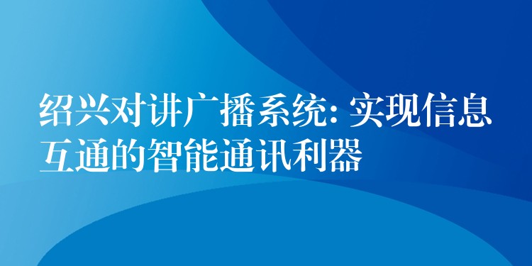  绍兴对讲广播系统: 实现信息互通的智能通讯利器