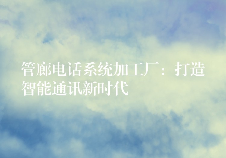 管廊电话系统加工厂:打造智能通讯新时代 管廊电话系统加工厂:打造智能通讯新时代