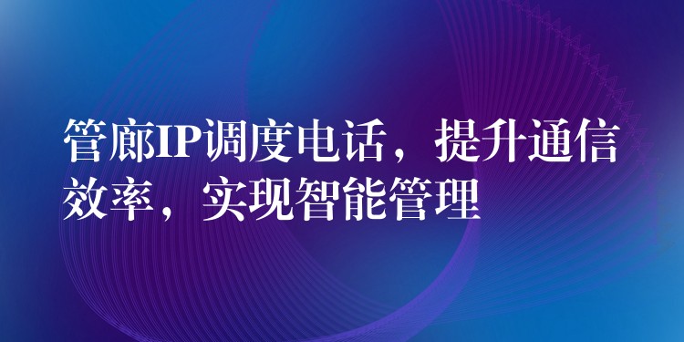  管廊IP调度电话，提升通信效率，实现智能管理