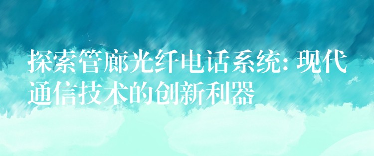  探索管廊光纤电话系统: 现代通信技术的创新利器