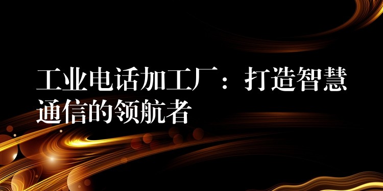 工业电话加工厂:打造智慧通信的领航者 工业电话加工厂:打造智慧通信的领航者