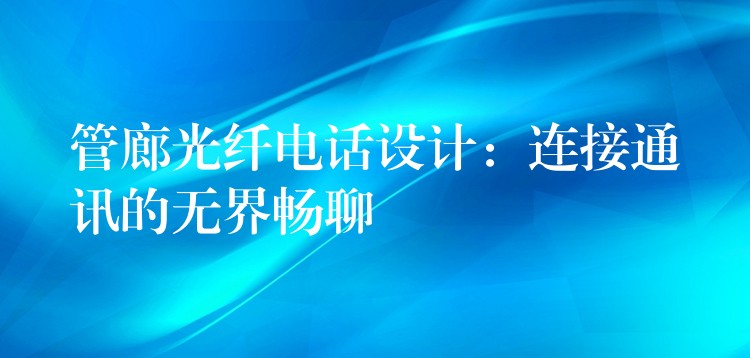 管廊光纤电话设计:连接通讯的无界畅聊 管廊光纤电话设计:连接通讯的无界畅聊