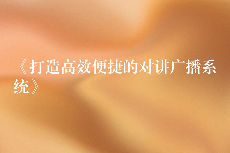 《打造高效便捷的对讲广播系统》 《打造高效便捷的对讲广播系统》