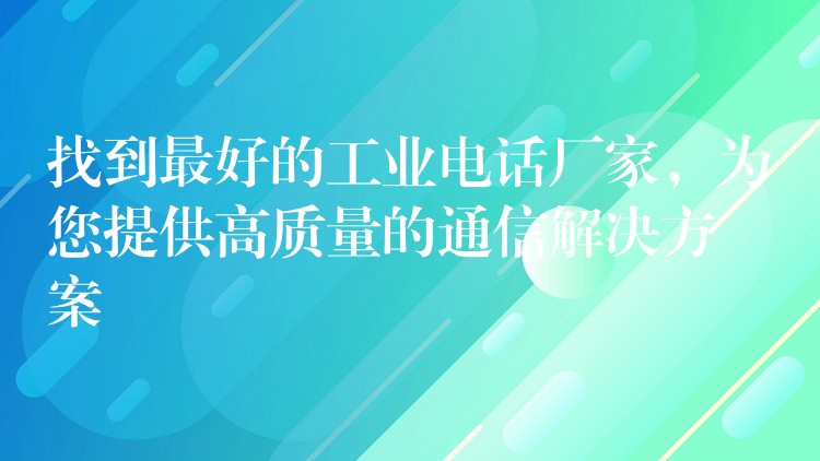  找到最好的工业电话厂家，为您提供高质量的通信解决方案
