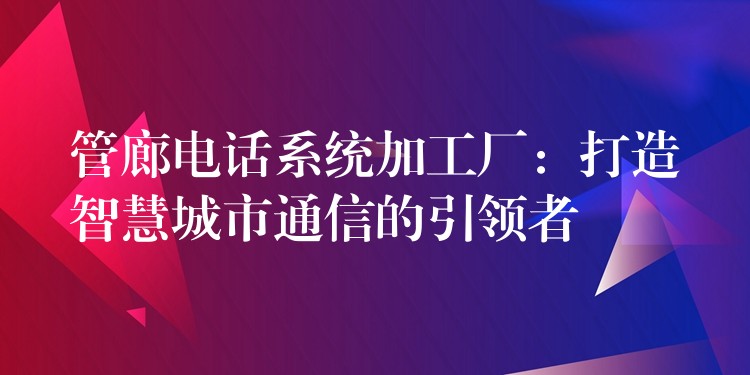 管廊电话系统加工厂:打造智慧城市通信的引领者 管廊电话系统加工厂:打造智慧城市通信的引领者