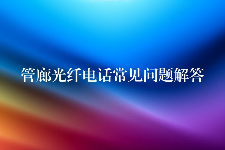 管廊光纤电话常见问题解答 管廊光纤电话常见问题解答