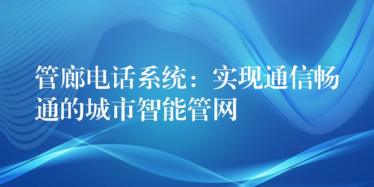 管廊电话系统:实现通信畅通的城市智能管网 管廊电话系统:实现通信畅通的城市智能管网