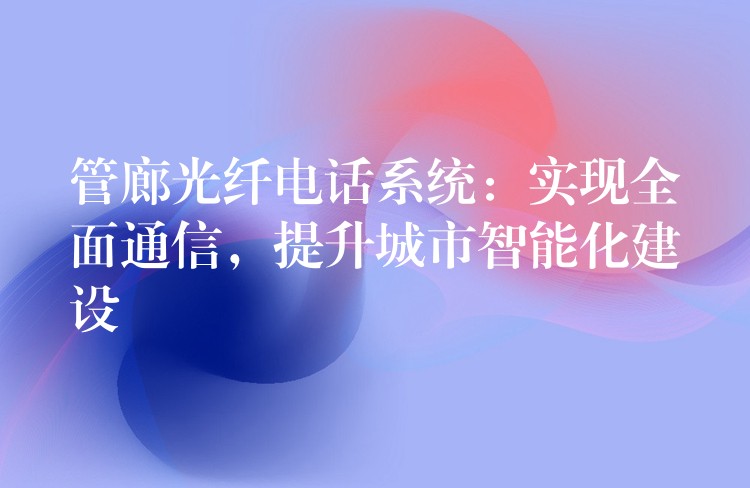  管廊光纤电话系统：实现全面通信，提升城市智能化建设