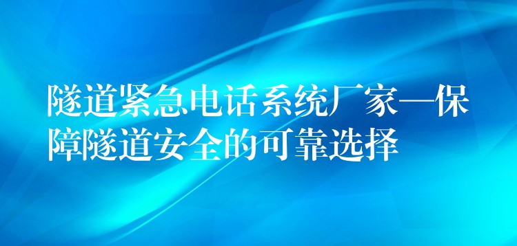  隧道紧急电话系统厂家—保障隧道安全的可靠选择