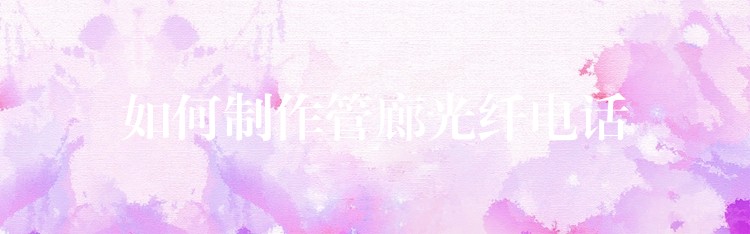 如何制作管廊光纤电话 如何制作管廊光纤电话
