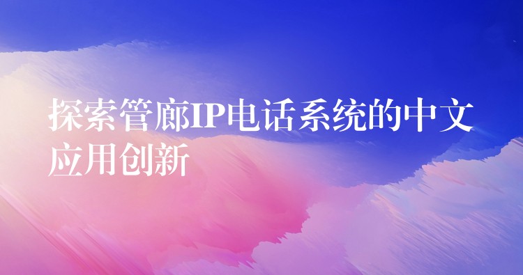  探索管廊IP电话系统的中文应用创新