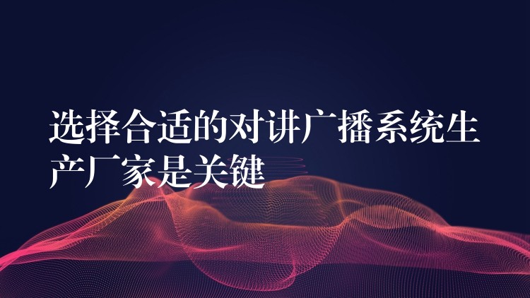  选择合适的对讲广播系统生产厂家是关键