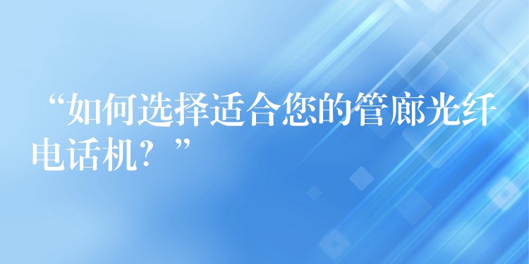 “如何选择适合您的管廊光纤电话机?” “如何选择适合您的管廊光纤电话机?”