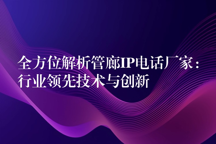 全方位解析管廊IP电话厂家:行业领先技术与创新 全方位解析管廊IP电话厂家:行业领先技术与创新
