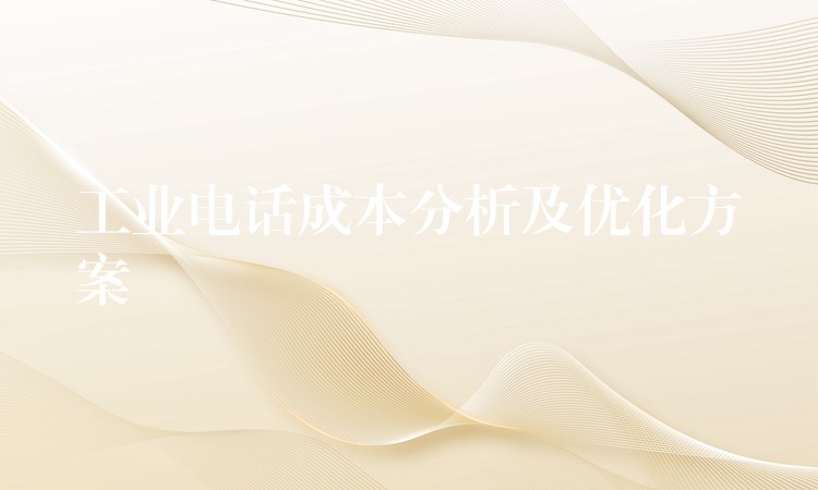 工业电话成本分析及优化方案 工业电话成本分析及优化方案