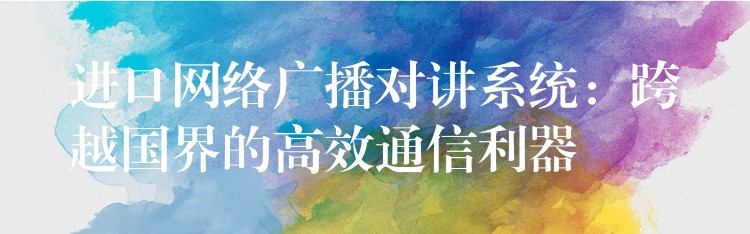  进口网络广播对讲系统：跨越国界的高效通信利器