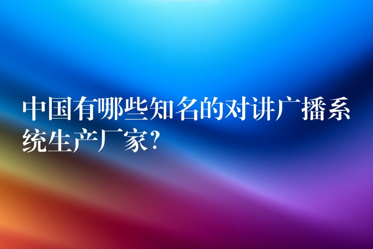  中国有哪些知名的对讲广播系统生产厂家？