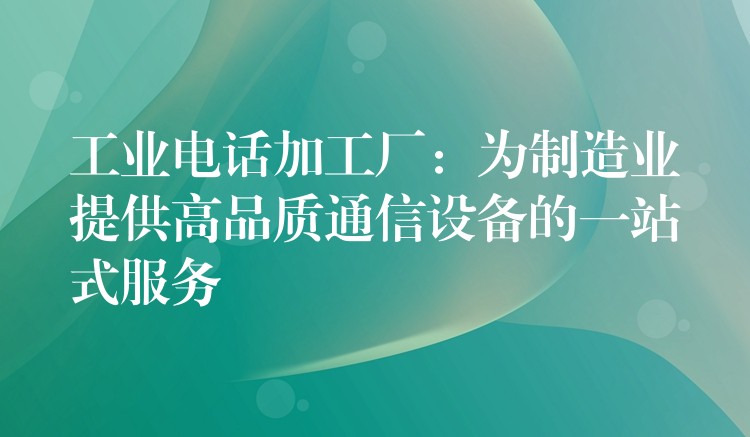 工业电话加工厂:为制造业提供高品质通信设备的一站式服务 工业电话加工厂:为制造业提供高品质通信设备的一站式服务