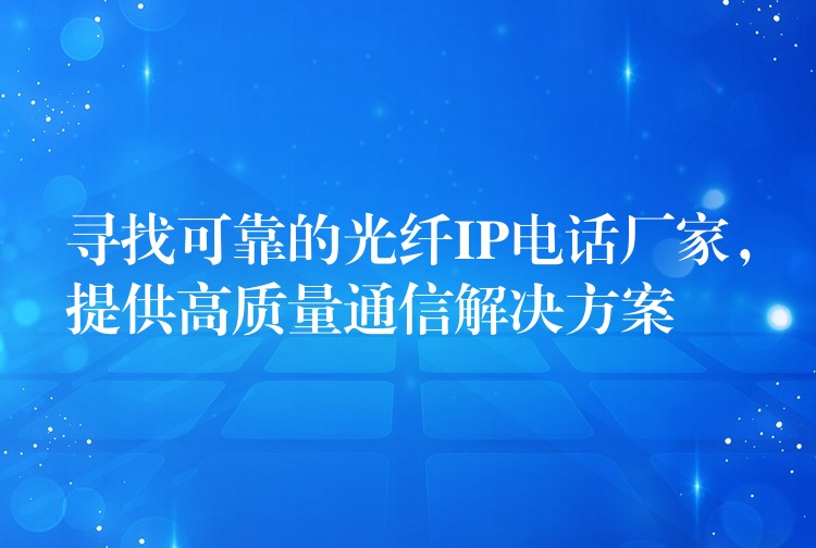 寻找可靠的光纤IP电话厂家,提供高质量通信解决方案 寻找可靠的光纤IP电话厂家,提供高质量通信解决方案