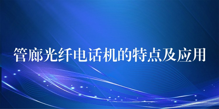 管廊光纤电话机的特点及应用 管廊光纤电话机的特点及应用