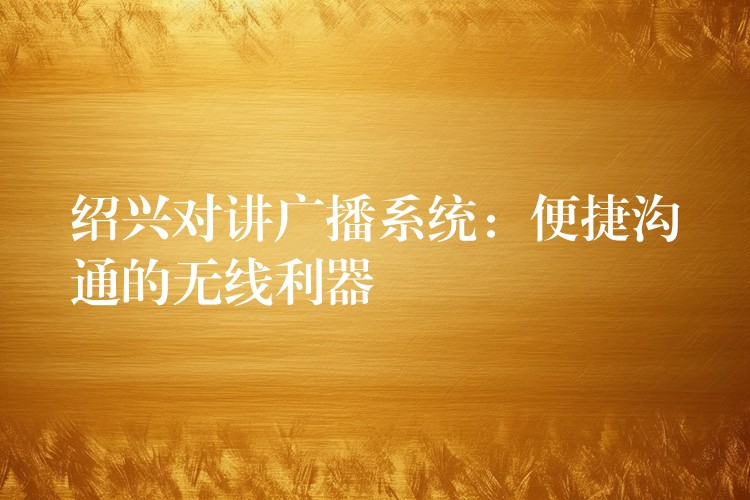  绍兴对讲广播系统：便捷沟通的无线利器