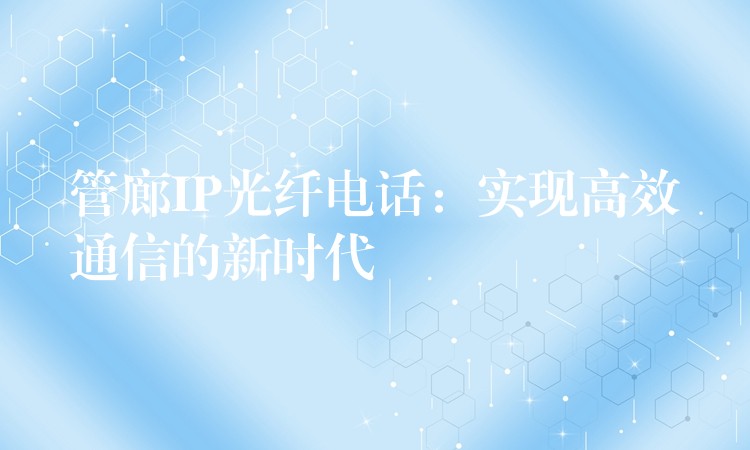 管廊IP光纤电话:实现高效通信的新时代 管廊IP光纤电话:实现高效通信的新时代