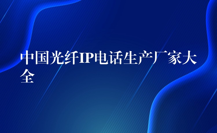  中国光纤IP电话生产厂家大全