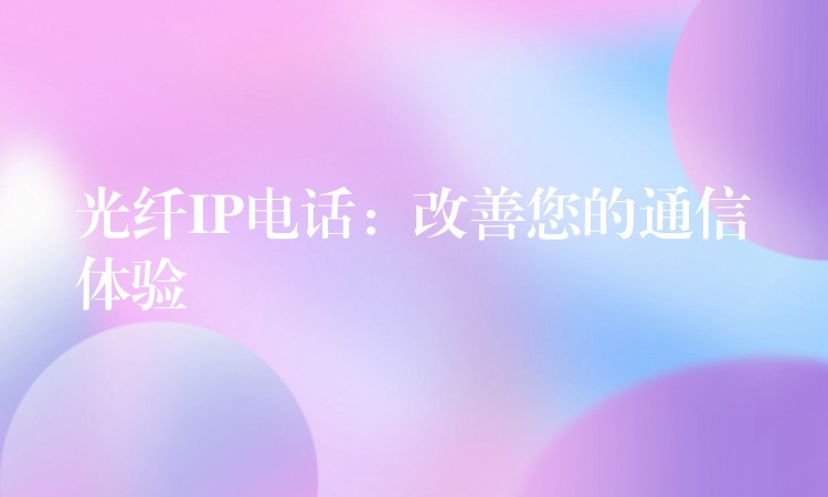  光纤IP电话：改善您的通信体验