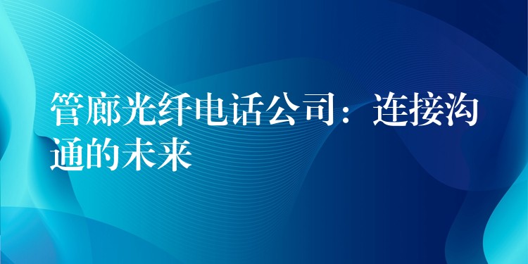 管廊光纤电话公司:连接沟通的未来 管廊光纤电话公司:连接沟通的未来