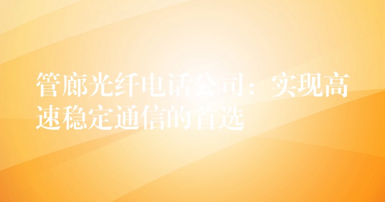 管廊光纤电话公司:实现高速稳定通信的首选 管廊光纤电话公司:实现高速稳定通信的首选