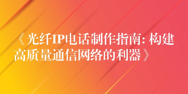 《光纤IP电话制作指南: 构建高质量通信网络的利器》 《光纤IP电话制作指南: 构建高质量通信网络的利器》