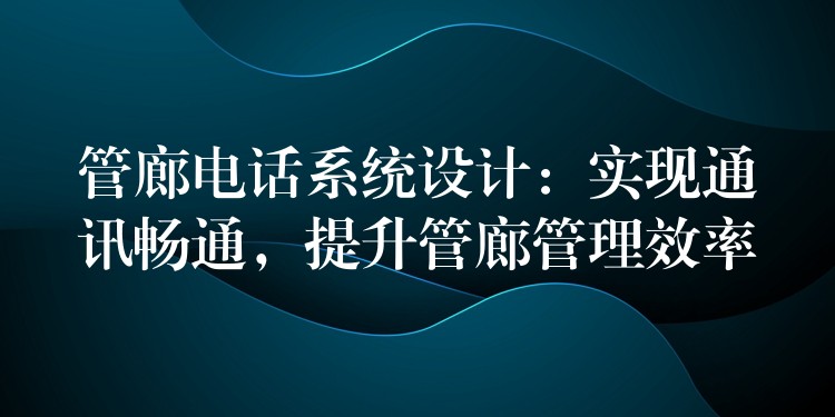 管廊电话系统设计：实现通讯畅通，提升管廊管理效率