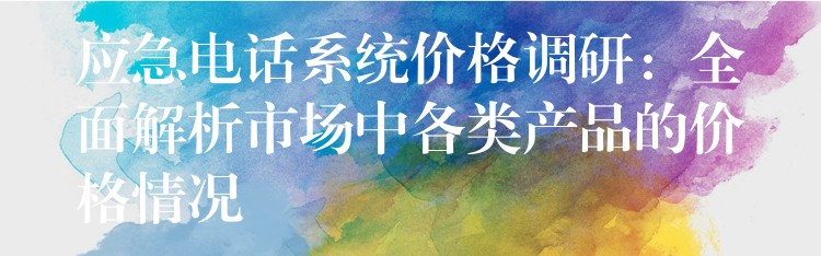 应急电话系统价格调研:全面解析市场中各类产品的价格情况 应急电话系统价格调研:全面解析市场中各类产品的价格情况